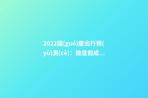 2022國(guó)慶出行預(yù)測(cè)：微度假成為出游主旋律，自駕游占比近半數(shù)